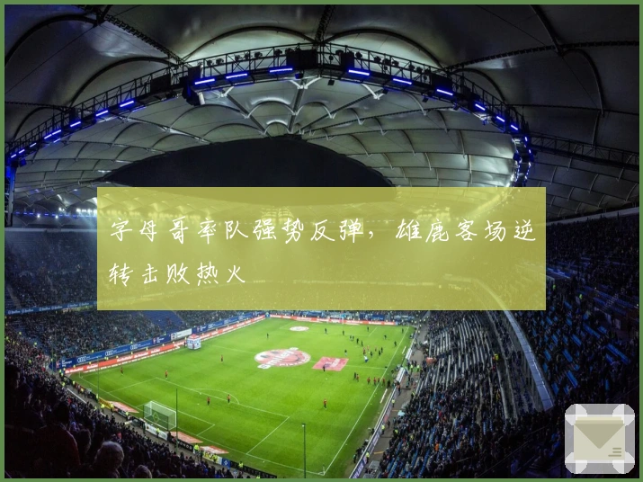字母哥率队强势反弹，雄鹿客场逆转击败热火