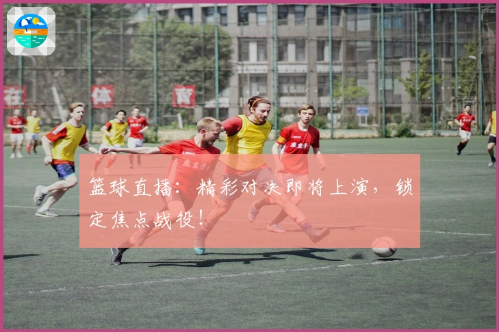 篮球直播：精彩对决即将上演，锁定焦点战役！