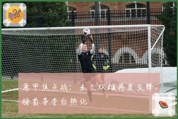 意甲焦点战：米兰双雄再度交锋，榜首争夺白热化