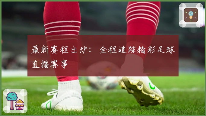 最新赛程出炉：全程追踪精彩足球直播赛事