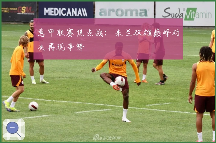 意甲联赛焦点战：米兰双雄巅峰对决再现争锋