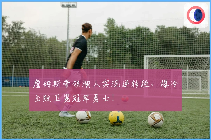 詹姆斯带领湖人实现逆转胜，爆冷击败卫冕冠军勇士！