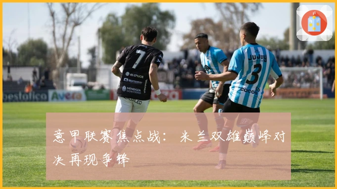 意甲联赛焦点战：米兰双雄巅峰对决再现争锋