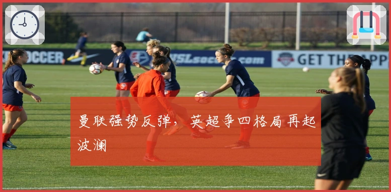 曼联强势反弹，英超争四格局再起波澜