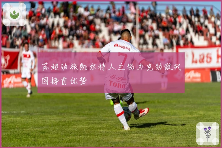 苏超劲旅凯尔特人主场力克劲敌巩固榜首优势