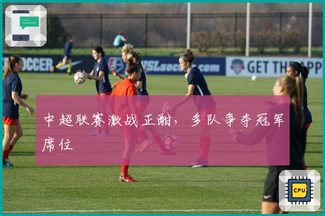 中超联赛激战正酣，多队争夺冠军席位