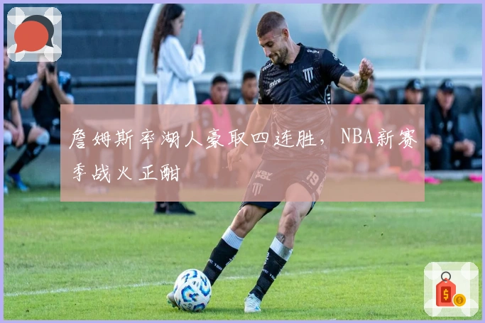 詹姆斯率湖人豪取四连胜，NBA新赛季战火正酣