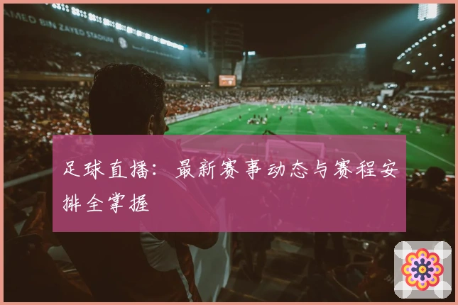 足球直播：最新赛事动态与赛程安排全掌握