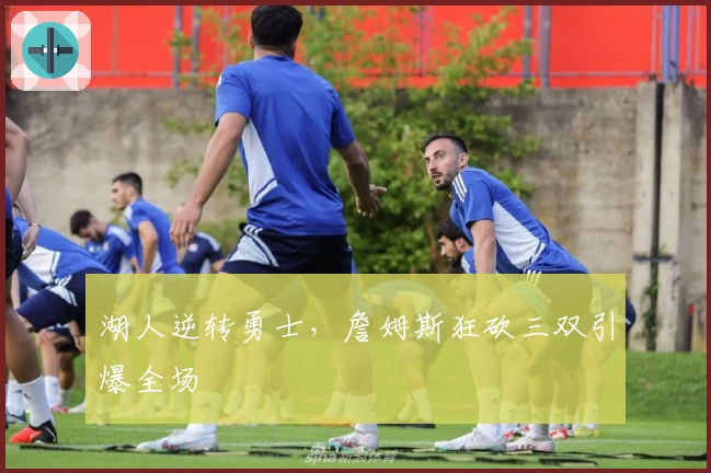 湖人逆转勇士，詹姆斯狂砍三双引爆全场