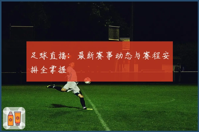 足球直播：最新赛事动态与赛程安排全掌握