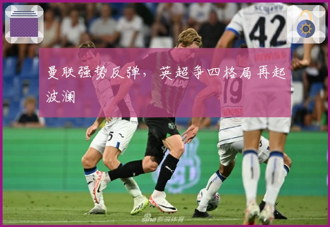 曼联强势反弹，英超争四格局再起波澜