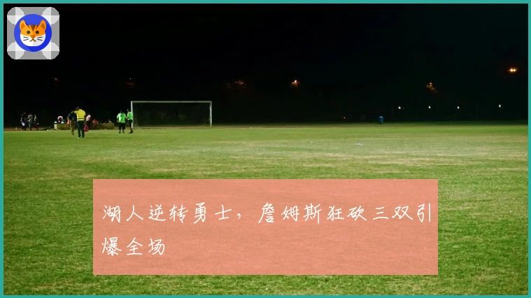 湖人逆转勇士，詹姆斯狂砍三双引爆全场