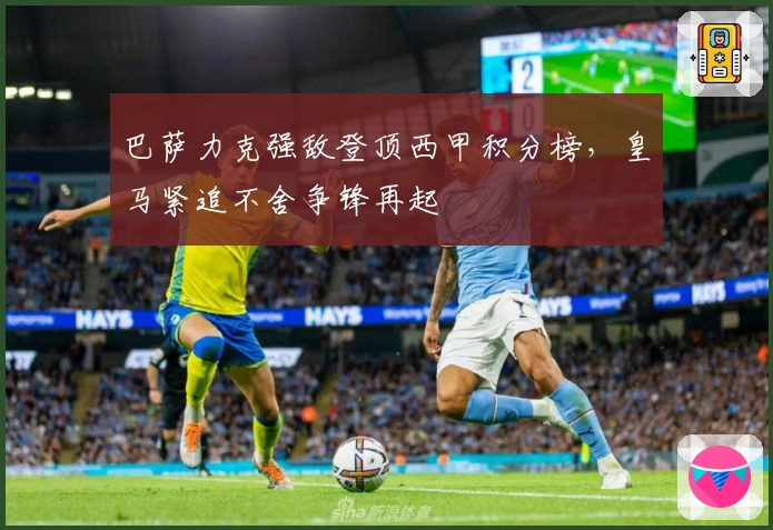 巴萨力克强敌登顶西甲积分榜，皇马紧追不舍争锋再起