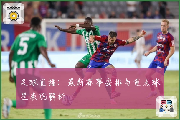 足球直播：最新赛事安排与重点球星表现解析