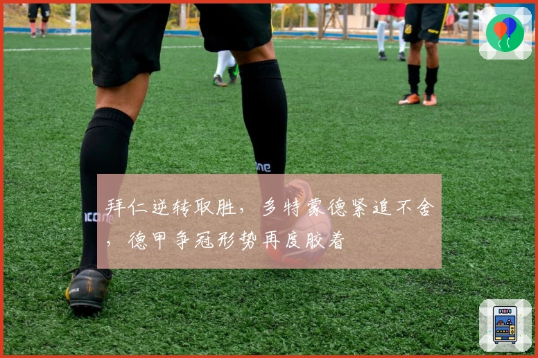 拜仁逆转取胜，多特蒙德紧追不舍，德甲争冠形势再度胶着