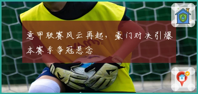 意甲联赛风云再起，豪门对决引爆本赛季争冠悬念