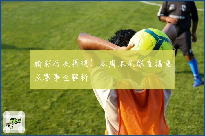 精彩对决再现！本周末足球直播重点赛事全解析